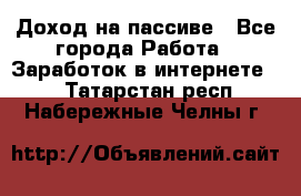 Доход на пассиве - Все города Работа » Заработок в интернете   . Татарстан респ.,Набережные Челны г.